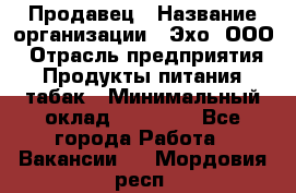 Продавец › Название организации ­ Эхо, ООО › Отрасль предприятия ­ Продукты питания, табак › Минимальный оклад ­ 27 000 - Все города Работа » Вакансии   . Мордовия респ.